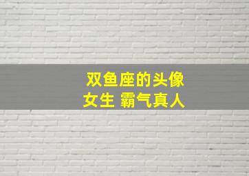 双鱼座的头像女生 霸气真人